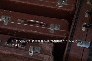 3、如何能把和茅臺同等品質(zhì)的酒賣出去？五分之一價格？