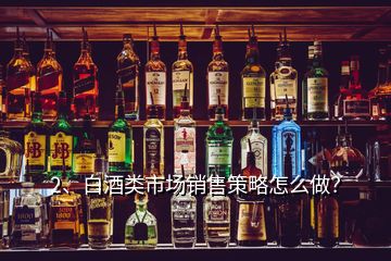 2、白酒類市場銷售策略怎么做？