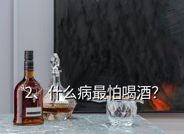 2、什么病最怕喝酒？