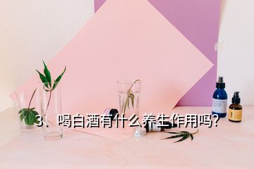 3、喝白酒有什么養(yǎng)生作用嗎？