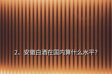 2、安徽白酒在國內算什么水平？