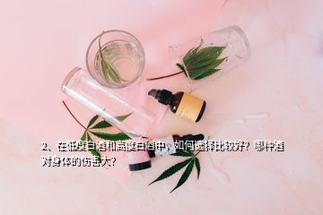 2、在低度白酒和高度白酒中，如何選擇比較好？哪種酒對身體的傷害大？