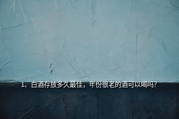 1、白酒存放多久最佳，年份很老的酒可以喝嗎？