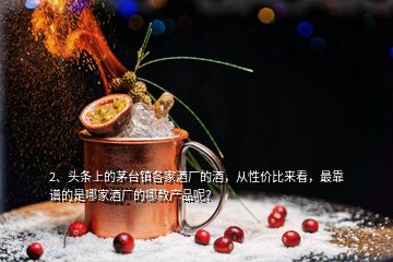 2、頭條上的茅臺鎮(zhèn)各家酒廠的酒，從性價比來看，最靠譜的是哪家酒廠的哪款產(chǎn)品呢？