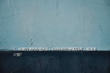 3、收藏白酒的價值大么，10000的白酒儲存5年，能漲多少錢？