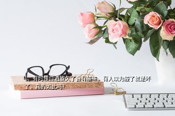 1、有時(shí)候白酒放久了會(huì)有酸味，有人以為酸了就是壞了，真的如此嗎？