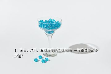 1、茅臺(tái)，洋河，五糧液都是純糧酒嗎？一斤糧食能出多少酒？