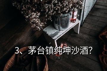 3、茅臺(tái)鎮(zhèn)純坤沙酒？