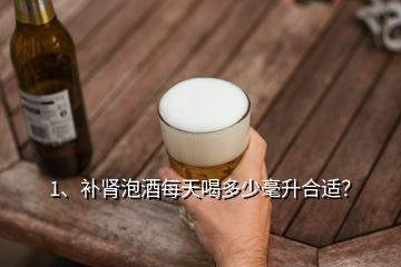 1、補腎泡酒每天喝多少毫升合適？