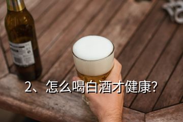 2、怎么喝白酒才健康？