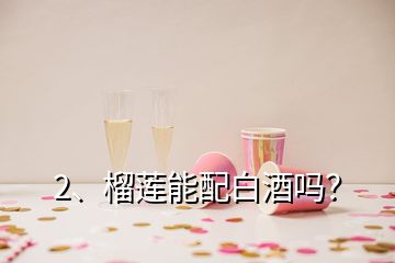 2、榴蓮能配白酒嗎？