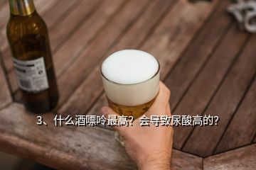 3、什么酒嘌呤最高？會導(dǎo)致尿酸高的？