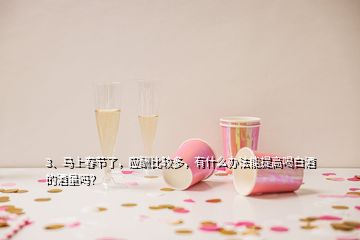 3、馬上春節(jié)了，應(yīng)酬比較多，有什么辦法能提高喝白酒的酒量嗎？