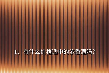 1、有什么價(jià)格適中的濃香酒嗎？