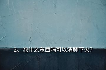 2、泡什么東西喝可以清肺下火？