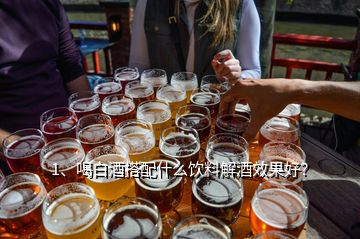 1、喝白酒搭配什么飲料解酒效果好？