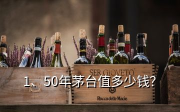 1、50年茅臺(tái)值多少錢？