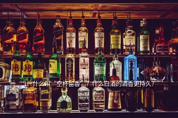 3、什么叫“空杯留香”？什么白酒的酒香更持久？