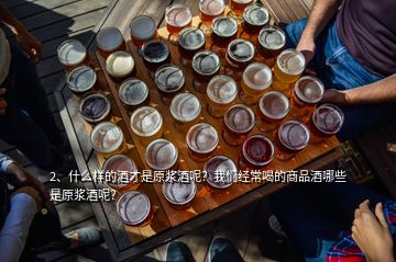 2、什么樣的酒才是原漿酒呢？我們經(jīng)常喝的商品酒哪些是原漿酒呢？