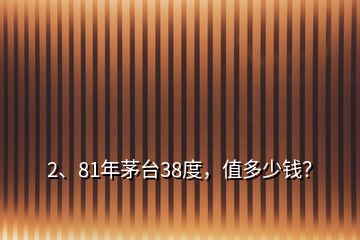 2、81年茅臺(tái)38度，值多少錢(qián)？