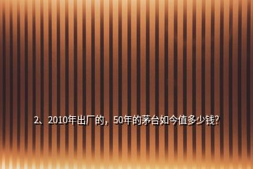 2、2010年出廠的，50年的茅臺(tái)如今值多少錢？