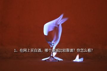 1、在網(wǎng)上買白酒，哪個(gè)商城比較靠譜？你怎么看？