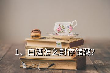 1、白酒怎么封存儲藏？