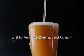 3、想自己存點(diǎn)酒，白酒黃酒都可以，想讓大家推薦一下？