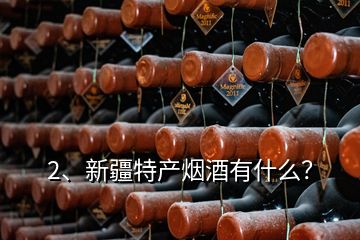 2、新疆特產(chǎn)煙酒有什么？