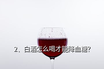 2、白酒怎么喝才能降血糖？