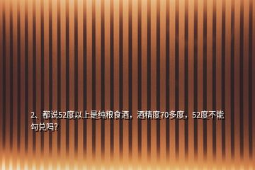 2、都說(shuō)52度以上是純糧食酒，酒精度70多度，52度不能勾兌嗎？