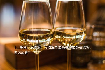 1、茅臺，五糧液，習(xí)酒生肖酒高端白酒都在提價，你怎么看？