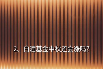 2、白酒基金中秋還會(huì)漲嗎？