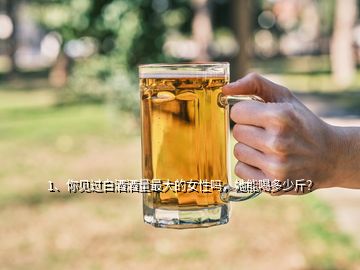 1、你見(jiàn)過(guò)白酒酒量最大的女性嗎，她能喝多少斤？