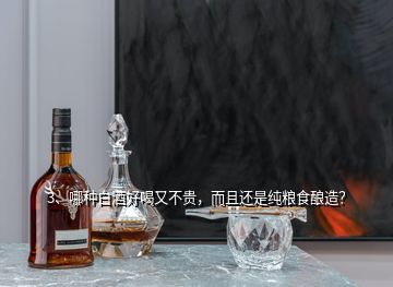 3、哪種白酒好喝又不貴，而且還是純糧食釀造？