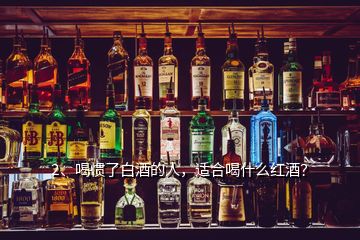 2、喝慣了白酒的人，適合喝什么紅酒？