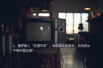 2、俄羅斯人“無酒不歡”，純度越高越喜歡，為何卻從不喝中國(guó)白酒？