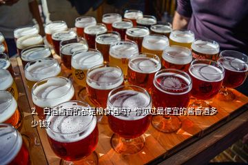 2、白酒醬香的都是糧食酒嗎？你見過最便宜的醬香酒多少錢？