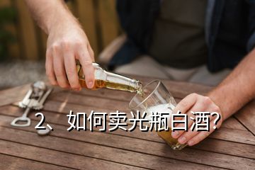 2、如何賣光瓶白酒？