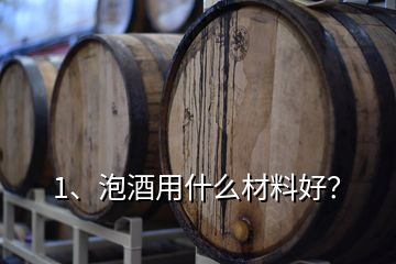 1、泡酒用什么材料好？