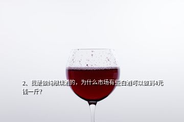 2、我是做純糧燒酒的，為什么市場(chǎng)有些白酒可以做到4元錢一斤？