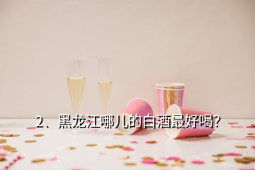 2、黑龍江哪兒的白酒最好喝？