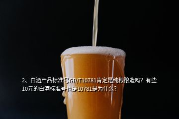 2、白酒產(chǎn)品標準號GB/T10781肯定是純糧釀造嗎？有些10元的白酒標準號也是10781是為什么？