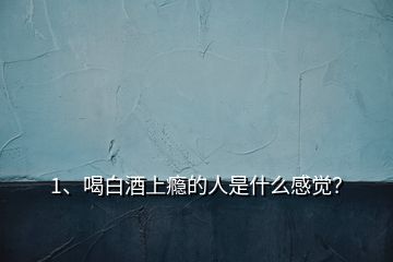 1、喝白酒上癮的人是什么感覺？