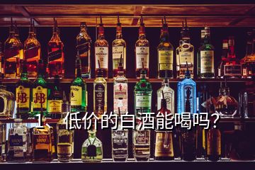 1、低價的白酒能喝嗎？