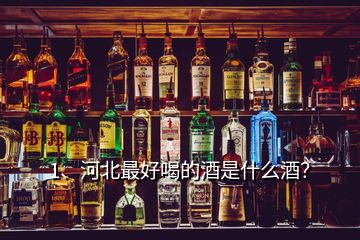 1、河北最好喝的酒是什么酒？