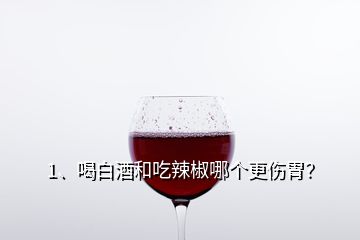 1、喝白酒和吃辣椒哪個(gè)更傷胃？