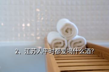 2、江蘇人平時(shí)都愛喝什么酒？