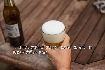 1、過年了，大家自己喝的白酒、給人送白酒，都是一樣的酒嗎？大概多少價位？