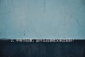 2、中秋節(jié)回家，送什么白酒給父親比較好？